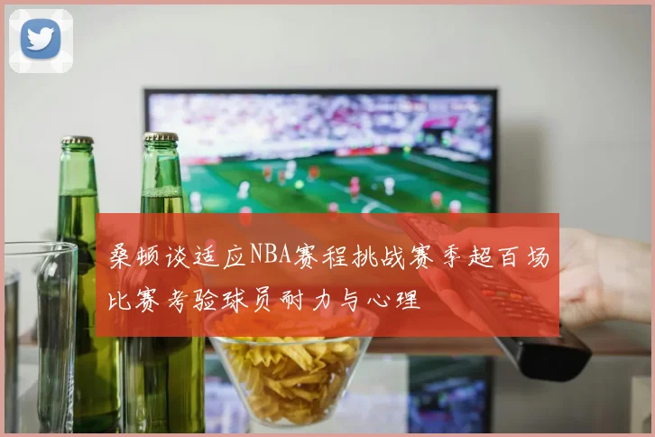 桑顿谈适应NBA赛程挑战赛季超百场比赛考验球员耐力与心理