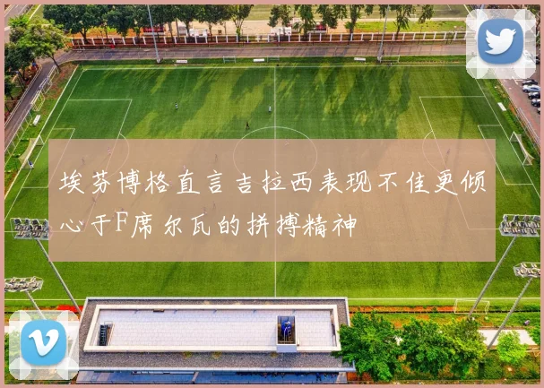 埃芬博格直言吉拉西表现不佳更倾心于F席尔瓦的拼搏精神