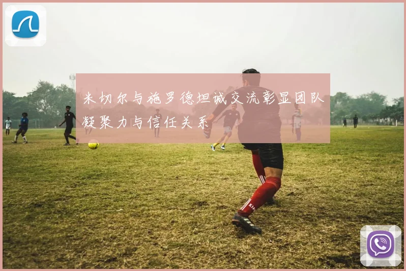米切尔与施罗德坦诚交流彰显团队凝聚力与信任关系