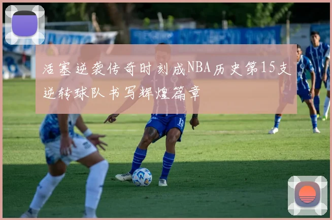 活塞逆袭传奇时刻成NBA历史第15支逆转球队书写辉煌篇章