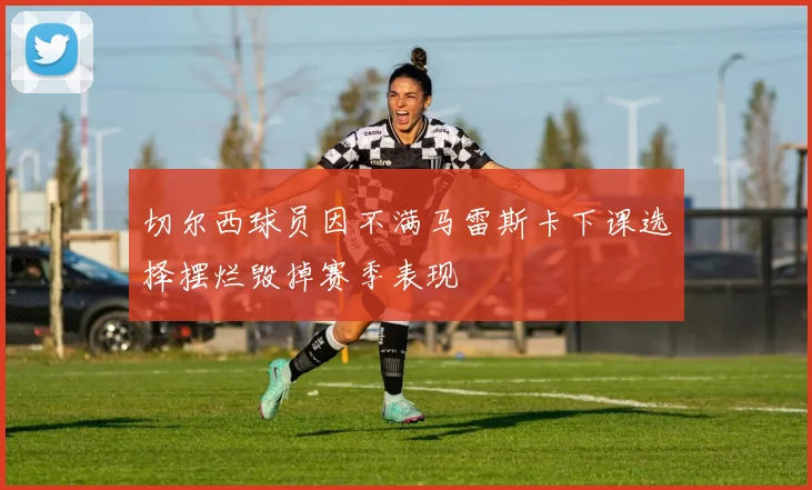 切尔西球员因不满马雷斯卡下课选择摆烂毁掉赛季表现