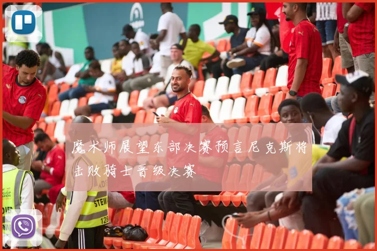 魔术师展望东部决赛预言尼克斯将击败骑士晋级决赛