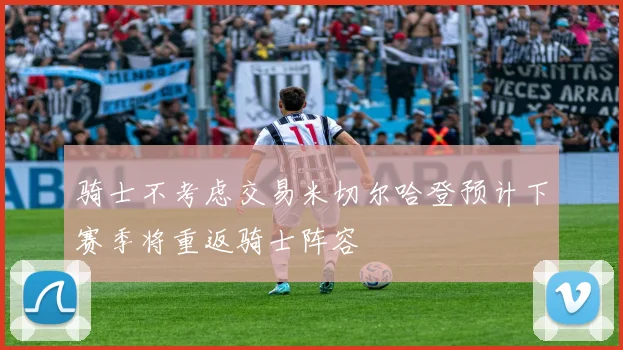 骑士不考虑交易米切尔哈登预计下赛季将重返骑士阵容
