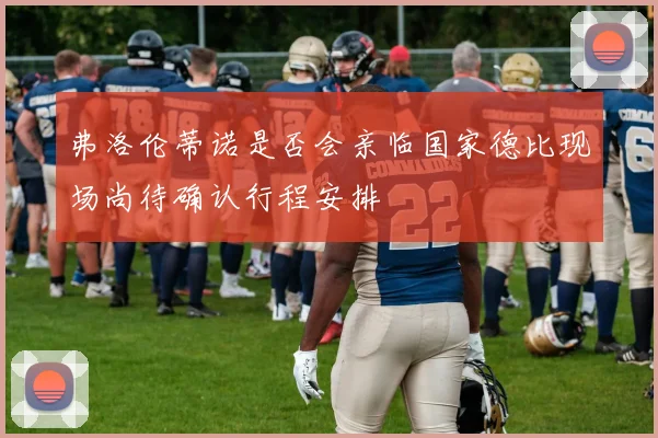 弗洛伦蒂诺是否会亲临国家德比现场尚待确认行程安排