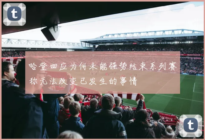 哈登回应为何未能强势结束系列赛称无法改变已发生的事情