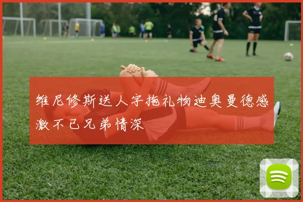 维尼修斯送人字拖礼物迪奥曼德感激不已兄弟情深