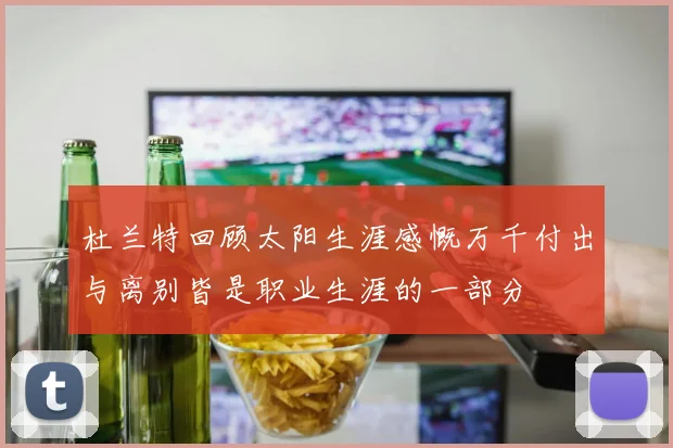 杜兰特回顾太阳生涯感慨万千付出与离别皆是职业生涯的一部分