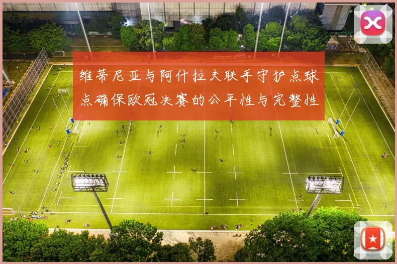 维蒂尼亚与阿什拉夫联手守护点球点确保欧冠决赛的公平性与完整性